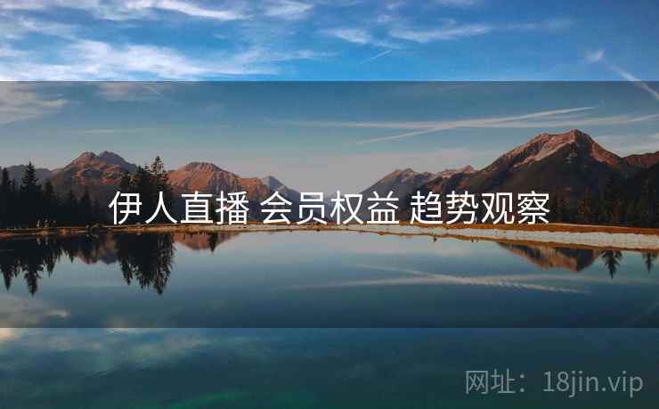 伊人直播 会员权益 趋势观察