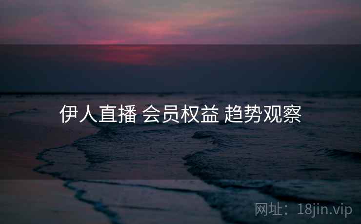 伊人直播 会员权益 趋势观察