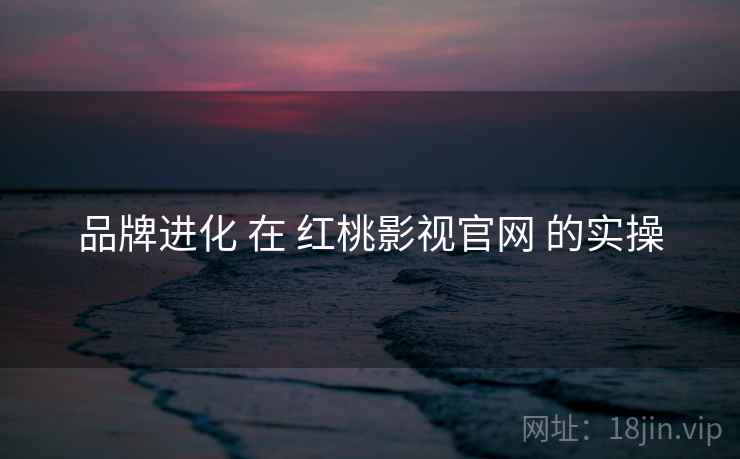 品牌进化 在 红桃影视官网 的实操