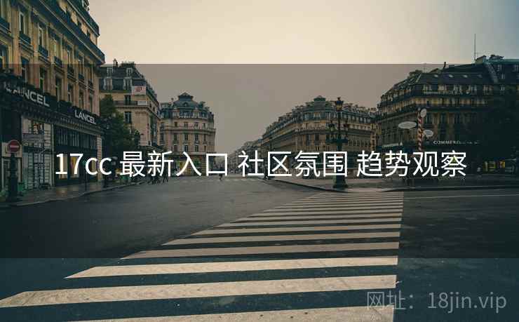 17cc 最新入口 社区氛围 趋势观察