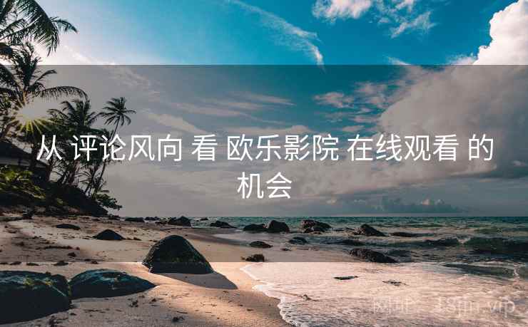 从 评论风向 看 欧乐影院 在线观看 的机会