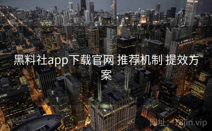 黑料社app下载官网 推荐机制 提效方案