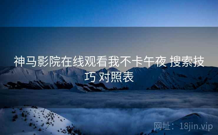 神马影院在线观看我不卡午夜 搜索技巧 对照表