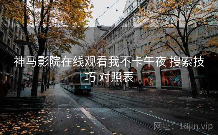 神马影院在线观看我不卡午夜 搜索技巧 对照表