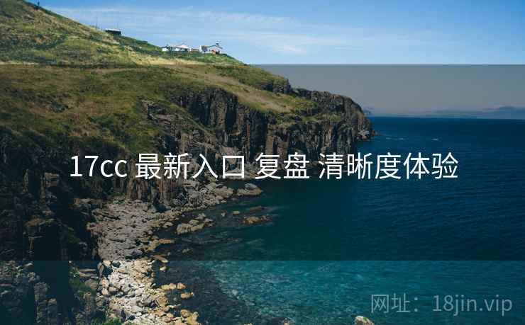 17cc 最新入口 复盘 清晰度体验