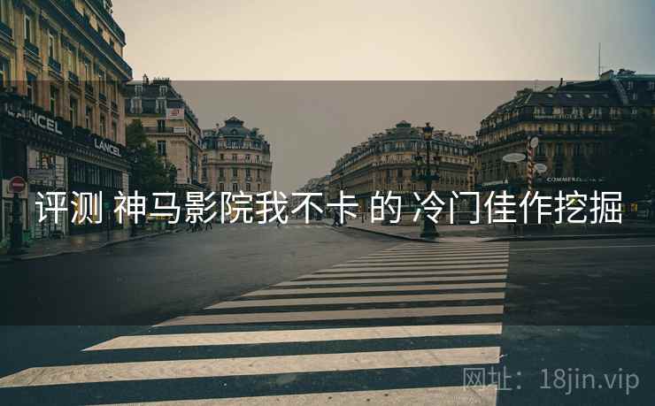 评测 神马影院我不卡 的 冷门佳作挖掘