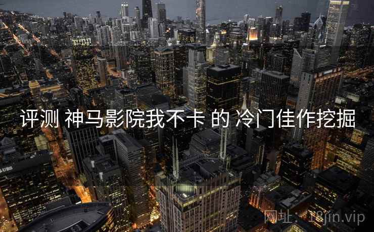 评测 神马影院我不卡 的 冷门佳作挖掘