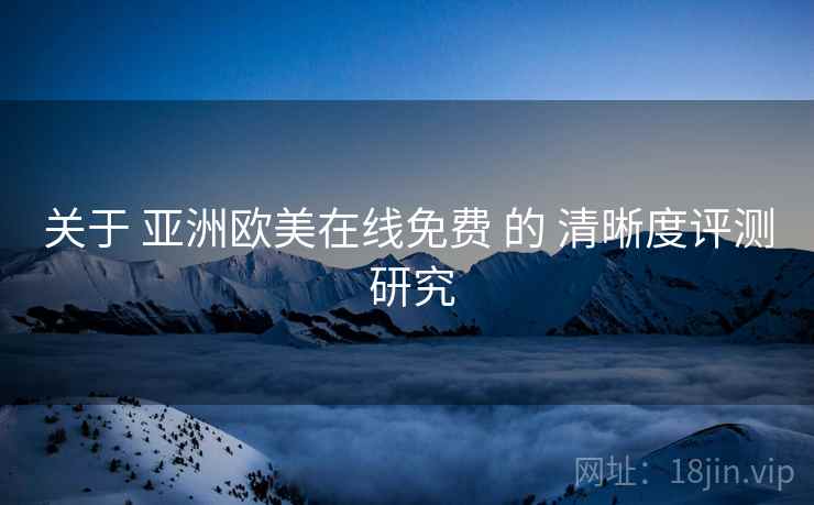 关于 亚洲欧美在线免费 的 清晰度评测 研究