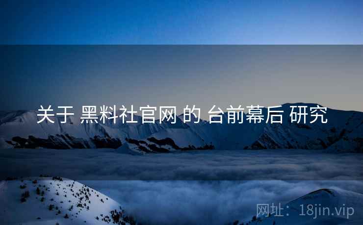 关于 黑料社官网 的 台前幕后 研究