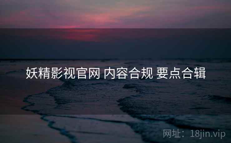 妖精影视官网 内容合规 要点合辑