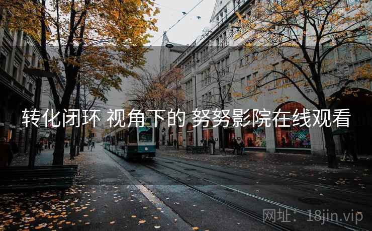 转化闭环 视角下的 努努影院在线观看