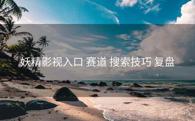 妖精影视入口 赛道 搜索技巧 复盘