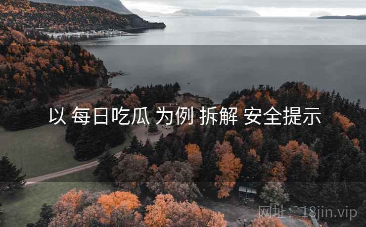 以 每日吃瓜 为例 拆解 安全提示