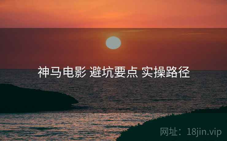 神马电影 避坑要点 实操路径