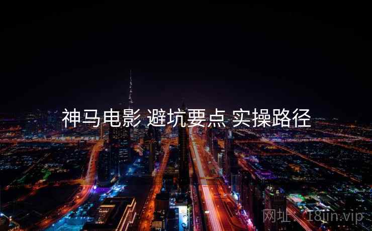 神马电影 避坑要点 实操路径