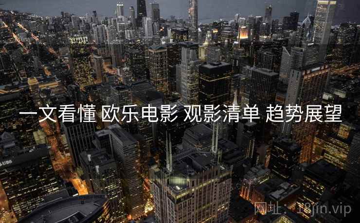 一文看懂 欧乐电影 观影清单 趋势展望