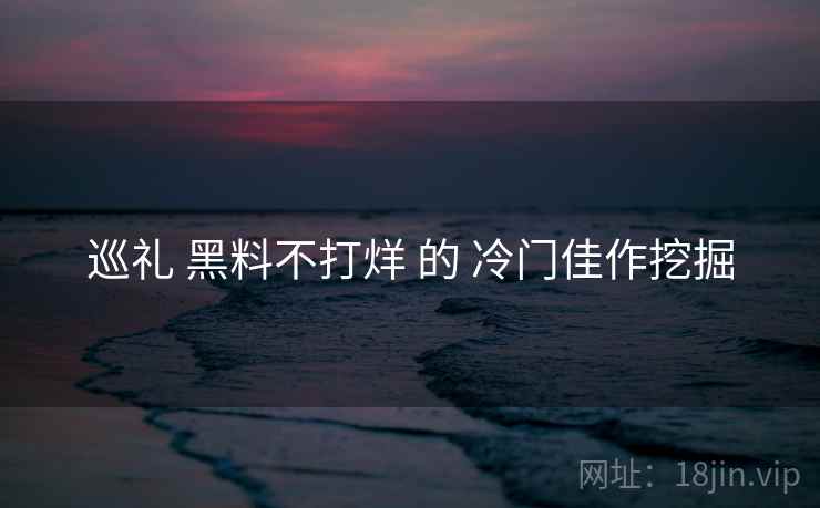 巡礼 黑料不打烊 的 冷门佳作挖掘