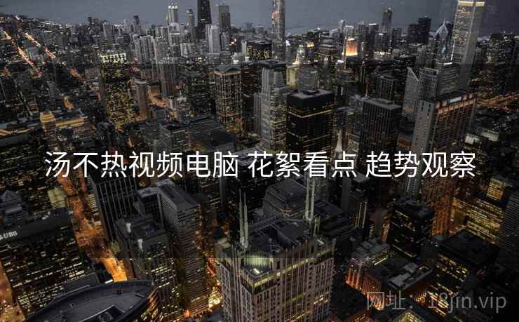 汤不热视频电脑 花絮看点 趋势观察