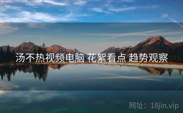 汤不热视频电脑 花絮看点 趋势观察