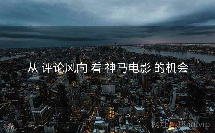 从 评论风向 看 神马电影 的机会