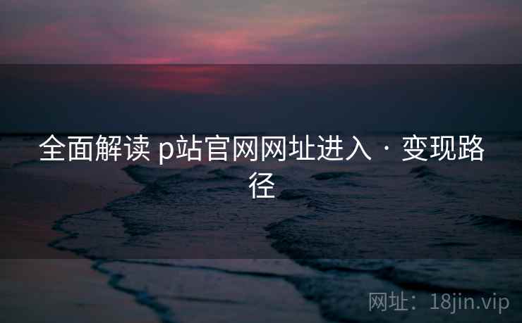 全面解读 p站官网网址进入 · 变现路径