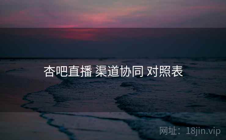 杏吧直播 渠道协同 对照表