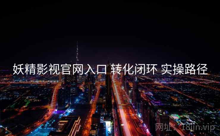 妖精影视官网入口 转化闭环 实操路径