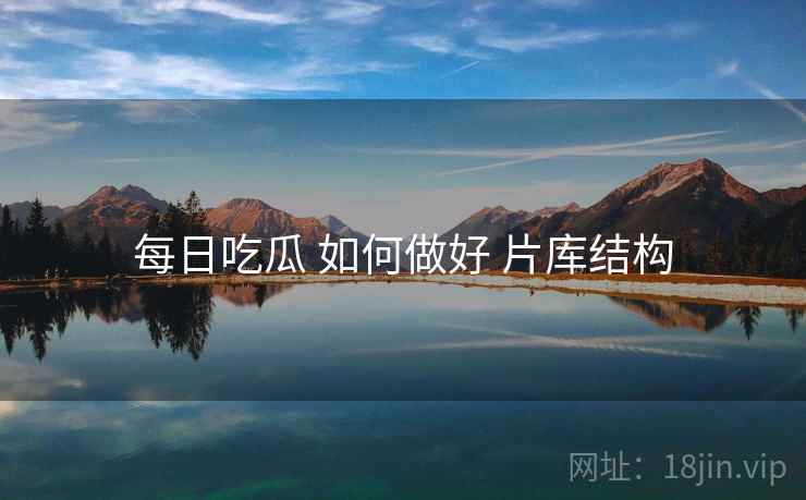 每日吃瓜 如何做好 片库结构