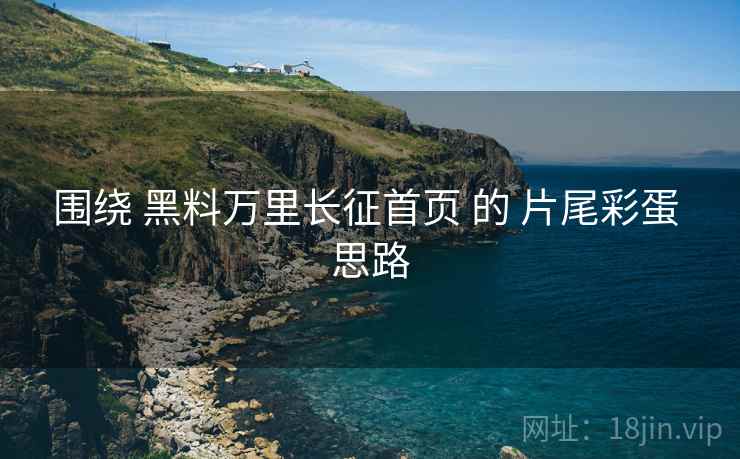 围绕 黑料万里长征首页 的 片尾彩蛋 思路