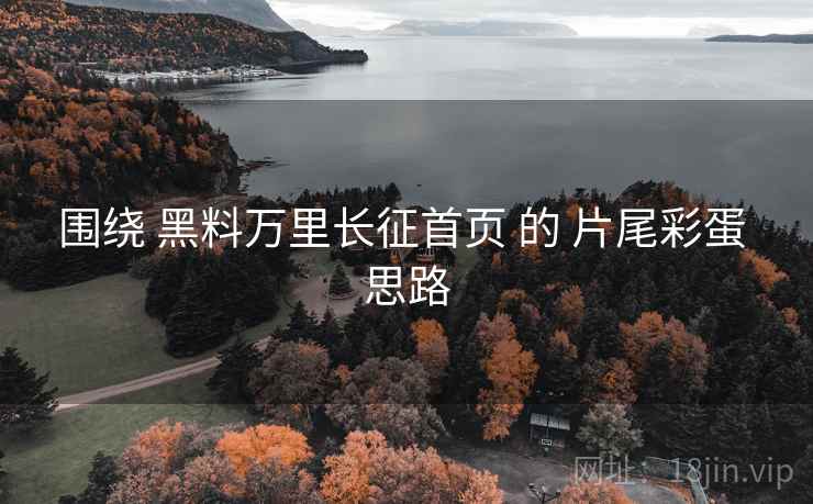 围绕 黑料万里长征首页 的 片尾彩蛋 思路