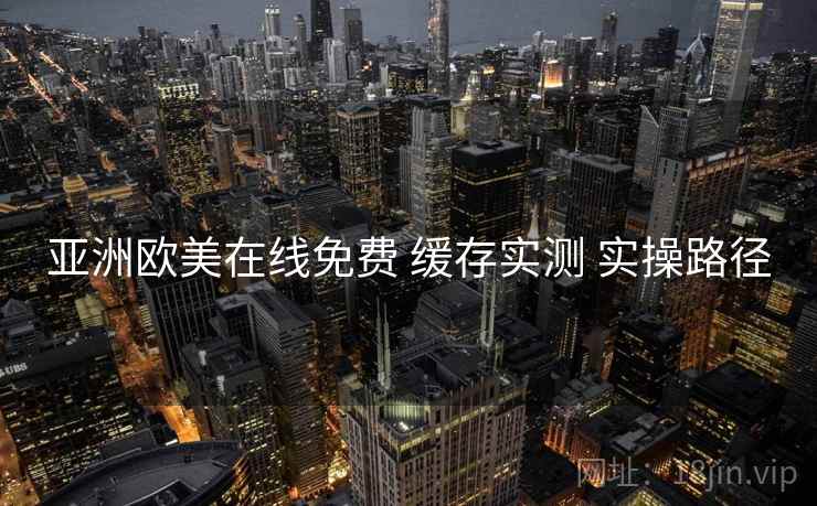 亚洲欧美在线免费 缓存实测 实操路径