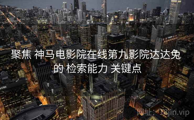 聚焦 神马电影院在线第九影院达达兔 的 检索能力 关键点