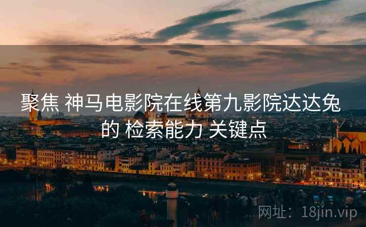 聚焦 神马电影院在线第九影院达达兔 的 检索能力 关键点