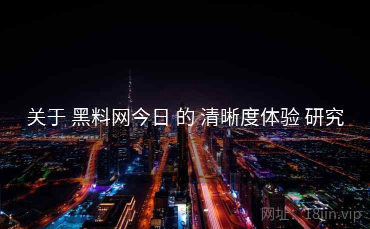 关于 黑料网今日 的 清晰度体验 研究