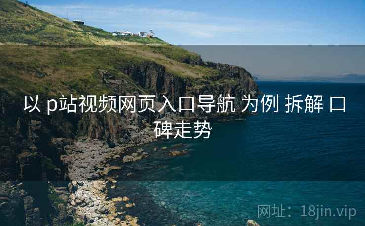 以 p站视频网页入口导航 为例 拆解 口碑走势