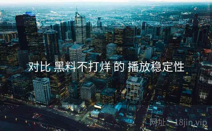 对比 黑料不打烊 的 播放稳定性
