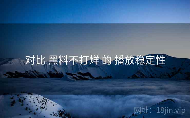 对比 黑料不打烊 的 播放稳定性