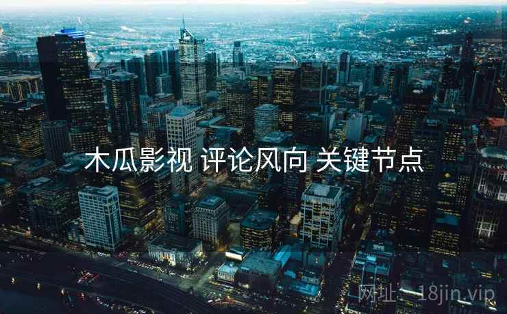 木瓜影视 评论风向 关键节点