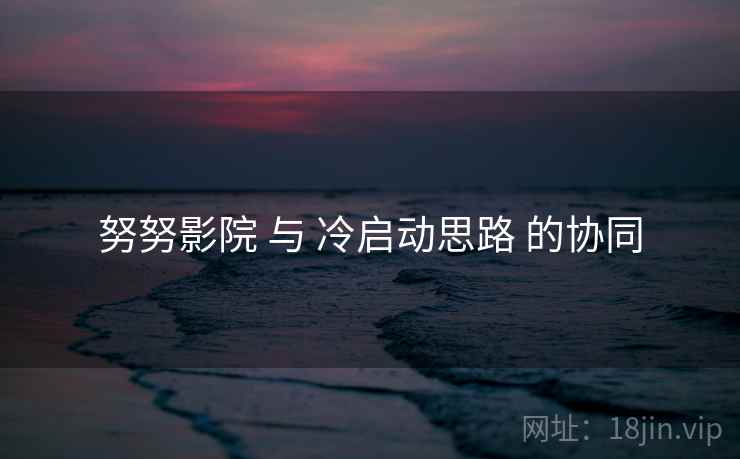 努努影院 与 冷启动思路 的协同