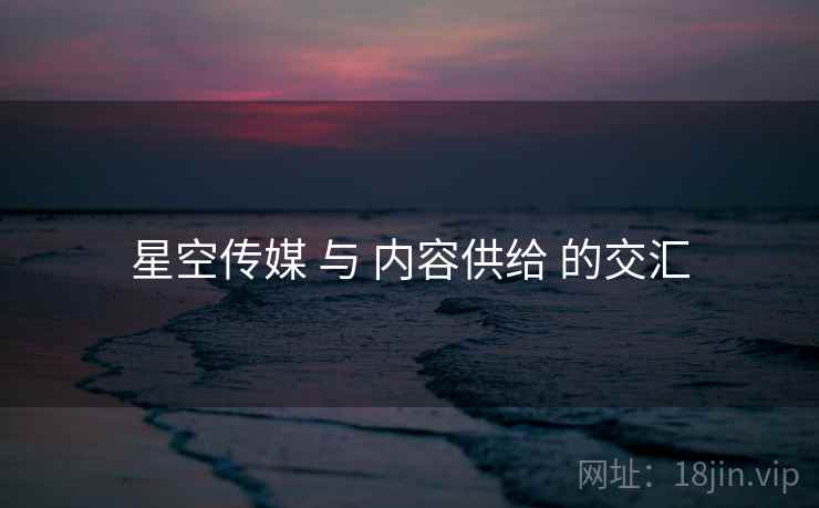 星空传媒 与 内容供给 的交汇
