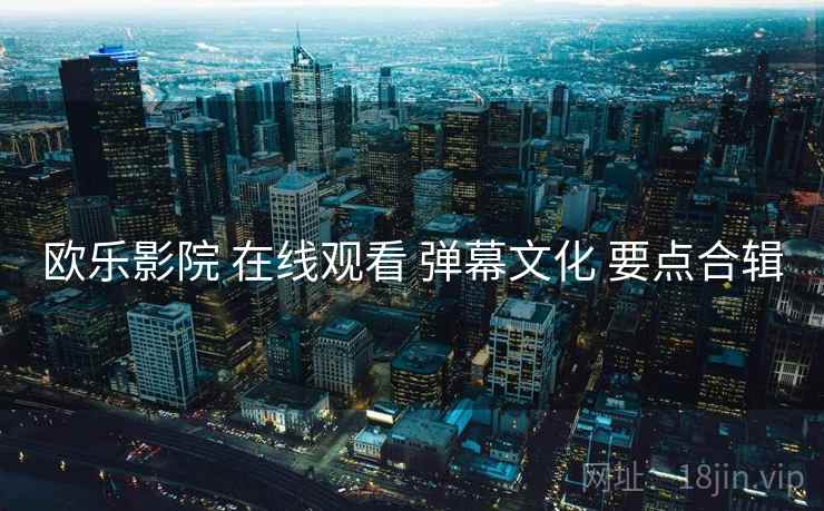 欧乐影院 在线观看 弹幕文化 要点合辑