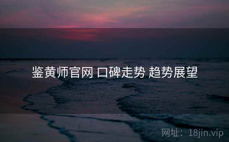 鉴黄师官网 口碑走势 趋势展望