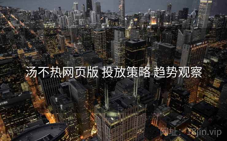 汤不热网页版 投放策略 趋势观察