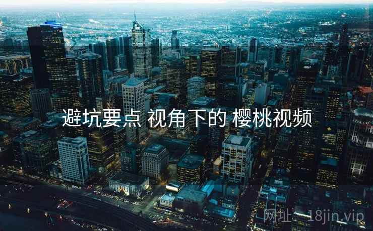 避坑要点 视角下的 樱桃视频