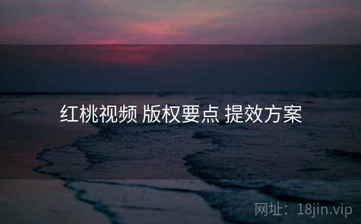 红桃视频 版权要点 提效方案