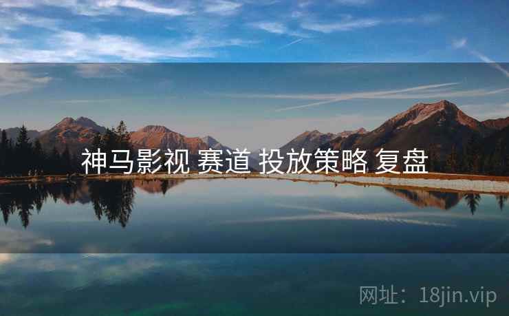 神马影视 赛道 投放策略 复盘