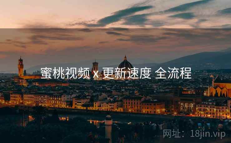 蜜桃视频 x 更新速度 全流程