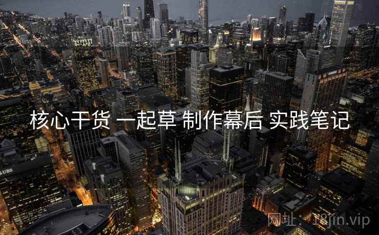 核心干货 一起草 制作幕后 实践笔记