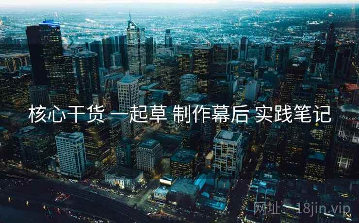 核心干货 一起草 制作幕后 实践笔记