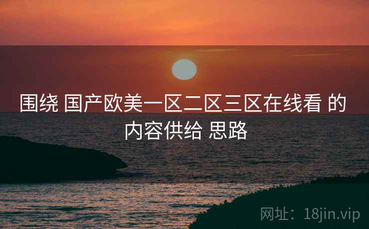 围绕 国产欧美一区二区三区在线看 的 内容供给 思路